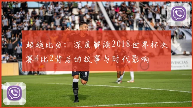 超越比分：深度解读2018世界杯决赛4比2背后的故事与时代影响