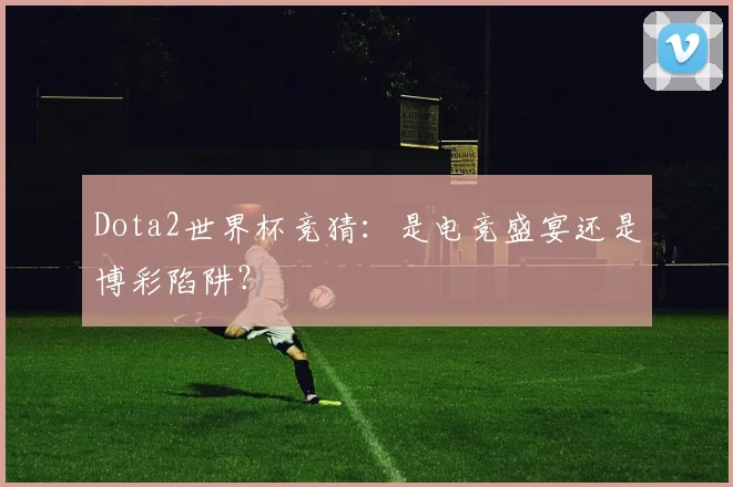 Dota2世界杯竞猜：是电竞盛宴还是博彩陷阱？
