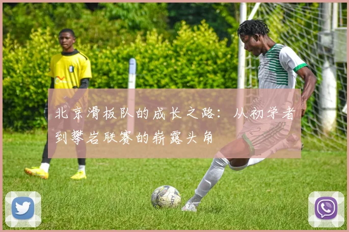 北京滑板队的成长之路：从初学者到攀岩联赛的崭露头角