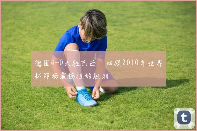 德国4-0大胜巴西：回顾2010年世界杯那场震撼性的胜利