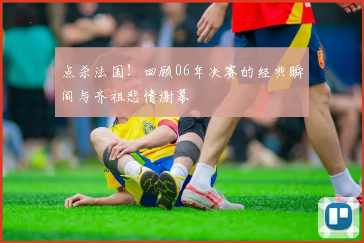 点杀法国！回顾06年决赛的经典瞬间与齐祖悲情谢幕