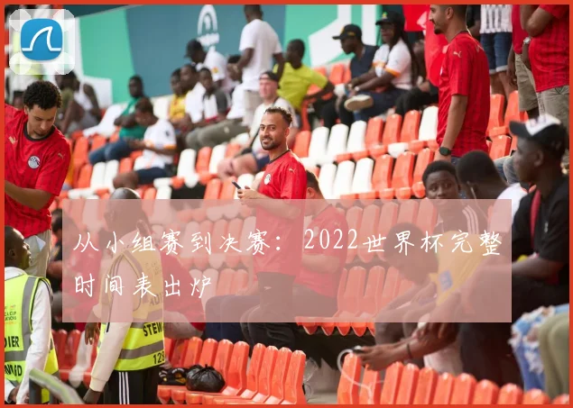 从小组赛到决赛：2022世界杯完整时间表出炉