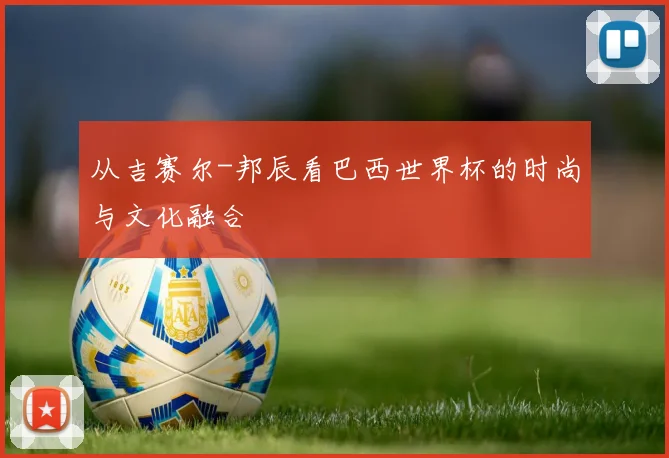 从吉赛尔-邦辰看巴西世界杯的时尚与文化融合